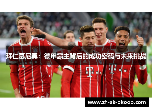 拜仁慕尼黑:德甲霸主背后的成功密码与未来挑战 拜仁慕尼黑:德甲霸主背后的成功密码与未来挑战