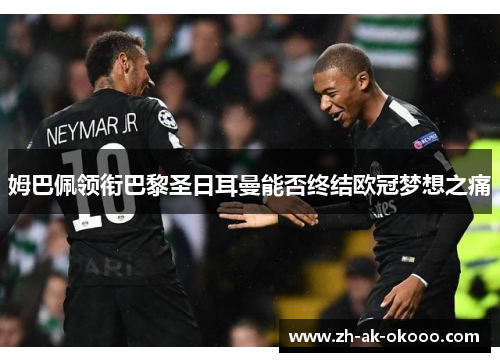 姆巴佩领衔巴黎圣日耳曼能否终结欧冠梦想之痛