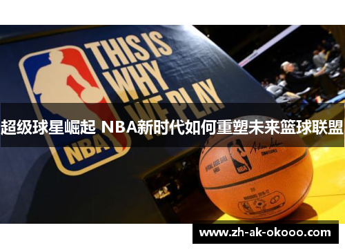 超级球星崛起 NBA新时代如何重塑未来篮球联盟 超级球星崛起 NBA新时代如何重塑未来篮球联盟