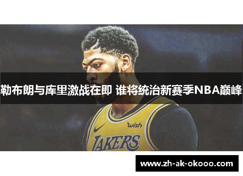 勒布朗与库里激战在即 谁将统治新赛季NBA巅峰 勒布朗与库里激战在即 谁将统治新赛季NBA巅峰