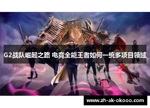 G2战队崛起之路 电竞全能王者如何一统多项目领域