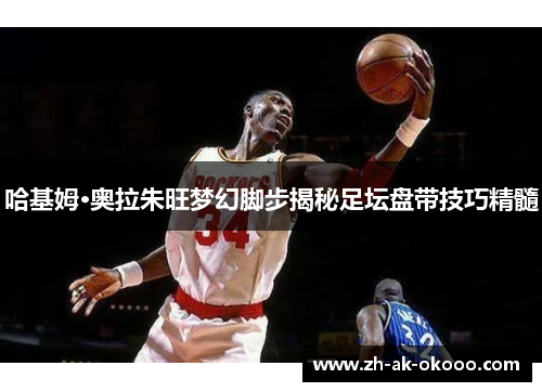 哈基姆·奥拉朱旺梦幻脚步揭秘足坛盘带技巧精髓