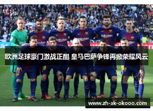 欧洲足球豪门激战正酣 皇马巴萨争锋再掀荣耀风云