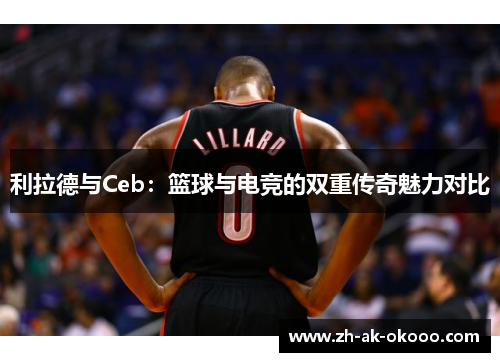 利拉德与Ceb：篮球与电竞的双重传奇魅力对比