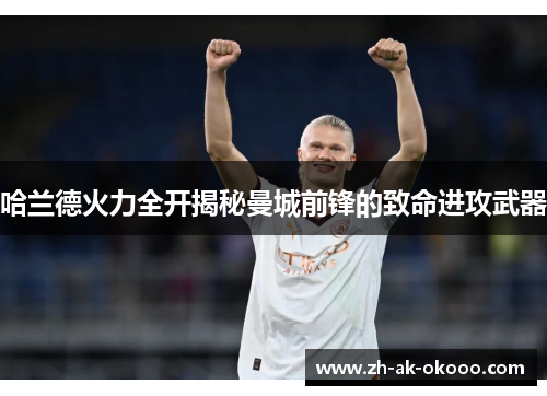 哈兰德火力全开揭秘曼城前锋的致命进攻武器
