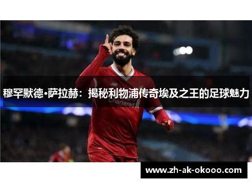 穆罕默德·萨拉赫：揭秘利物浦传奇埃及之王的足球魅力