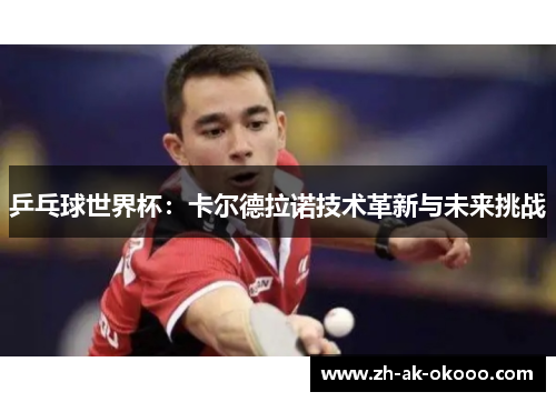 乒乓球世界杯：卡尔德拉诺技术革新与未来挑战
