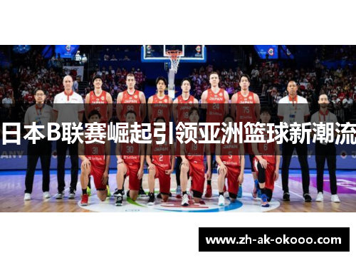 日本B联赛崛起引领亚洲篮球新潮流