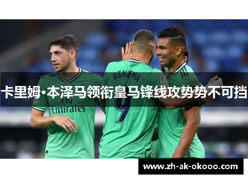 卡里姆·本泽马领衔皇马锋线攻势势不可挡 卡里姆·本泽马领衔皇马锋线攻势势不可挡