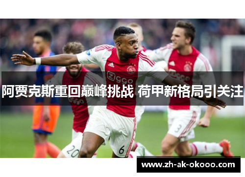 阿贾克斯重回巅峰挑战 荷甲新格局引关注 阿贾克斯重回巅峰挑战 荷甲新格局引关注