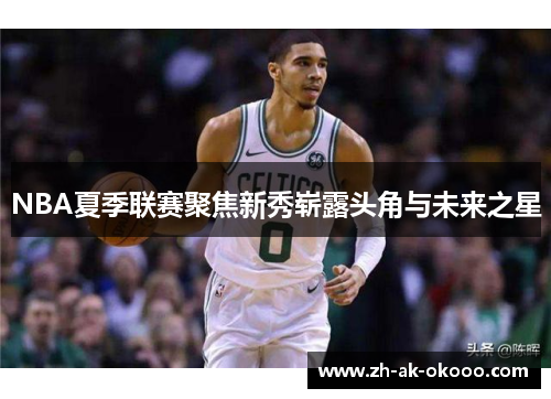 NBA夏季联赛聚焦新秀崭露头角与未来之星