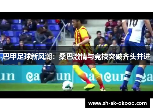 巴甲足球新风潮：桑巴激情与竞技突破齐头并进