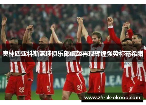 奥林匹亚科斯篮球俱乐部崛起再现辉煌强势称霸希腊 奥林匹亚科斯篮球俱乐部崛起再现辉煌强势称霸希腊