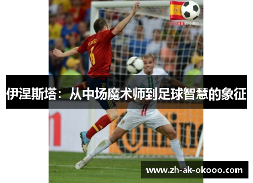伊涅斯塔:从中场魔术师到足球智慧的象征 伊涅斯塔:从中场魔术师到足球智慧的象征
