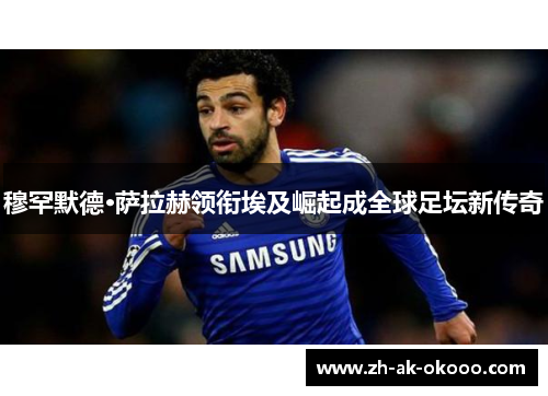 穆罕默德·萨拉赫领衔埃及崛起成全球足坛新传奇