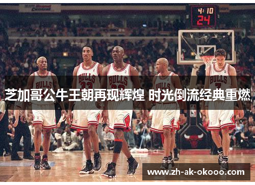 芝加哥公牛王朝再现辉煌 时光倒流经典重燃