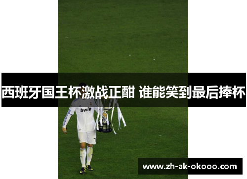 西班牙国王杯激战正酣 谁能笑到最后捧杯 西班牙国王杯激战正酣 谁能笑到最后捧杯