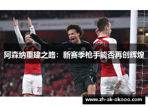 阿森纳重建之路：新赛季枪手能否再创辉煌