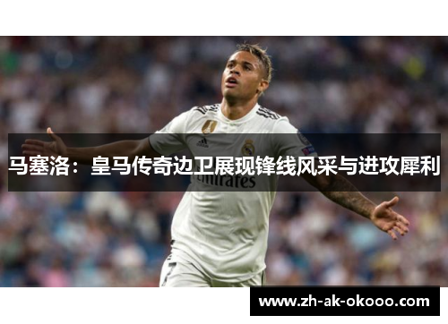 马塞洛:皇马传奇边卫展现锋线风采与进攻犀利 马塞洛:皇马传奇边卫展现锋线风采与进攻犀利