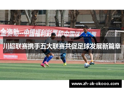 川超联赛携手五大联赛共促足球发展新篇章 川超联赛携手五大联赛共促足球发展新篇章