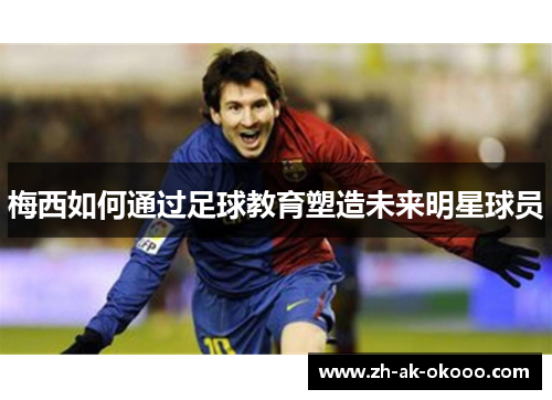 梅西如何通过足球教育塑造未来明星球员