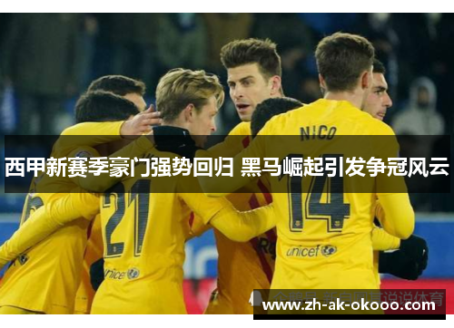 西甲新赛季豪门强势回归 黑马崛起引发争冠风云