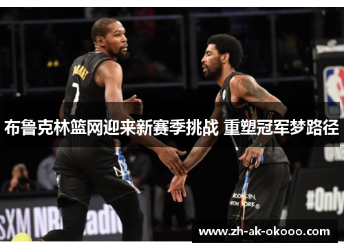 布鲁克林篮网迎来新赛季挑战 重塑冠军梦路径