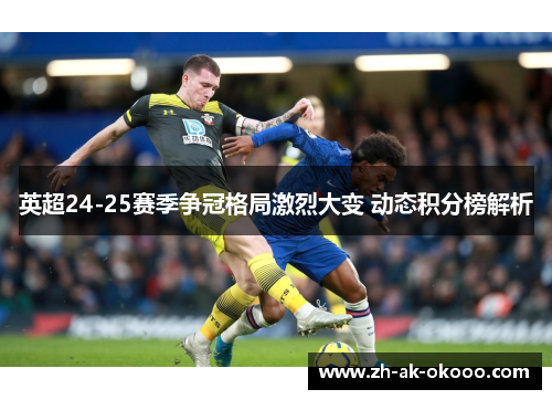 英超24-25赛季争冠格局激烈大变 动态积分榜解析