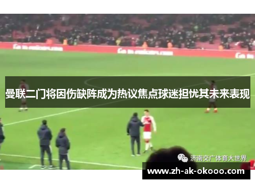 曼联二门将因伤缺阵成为热议焦点球迷担忧其未来表现