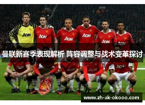曼联新赛季表现解析 阵容调整与战术变革探讨 曼联新赛季表现解析 阵容调整与战术变革探讨