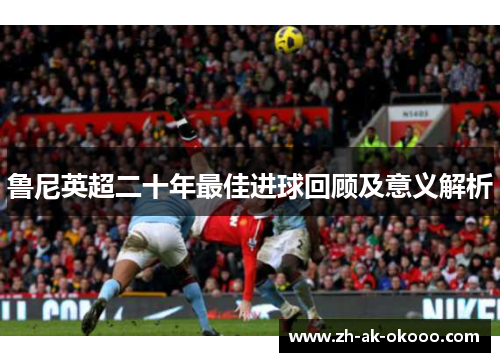 鲁尼英超二十年最佳进球回顾及意义解析