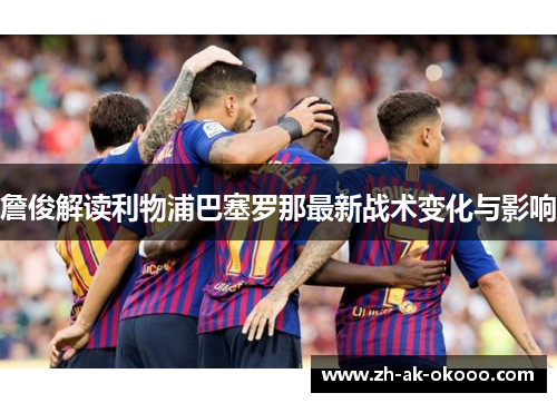 詹俊解读利物浦巴塞罗那最新战术变化与影响 詹俊解读利物浦巴塞罗那最新战术变化与影响