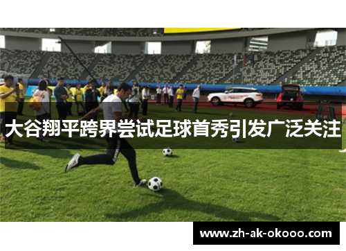 大谷翔平跨界尝试足球首秀引发广泛关注