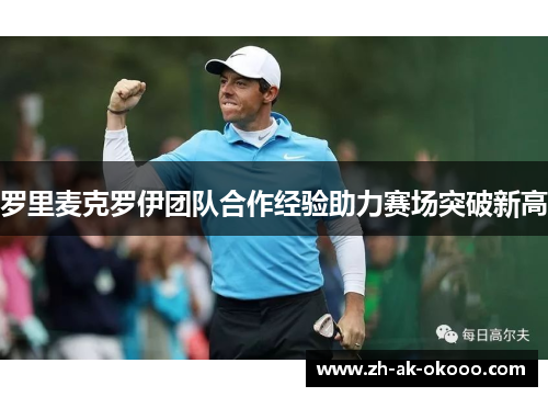 罗里麦克罗伊团队合作经验助力赛场突破新高 罗里麦克罗伊团队合作经验助力赛场突破新高