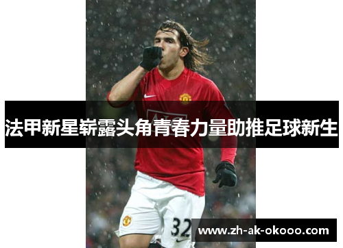 法甲新星崭露头角青春力量助推足球新生