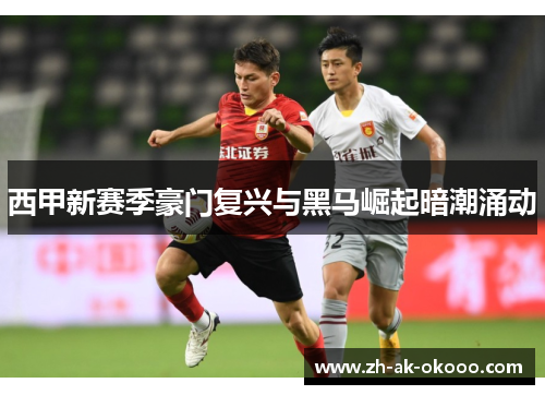 西甲新赛季豪门复兴与黑马崛起暗潮涌动