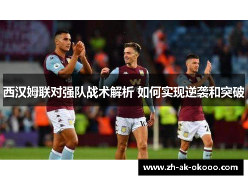 西汉姆联对强队战术解析 如何实现逆袭和突破