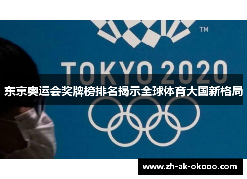 东京奥运会奖牌榜排名揭示全球体育大国新格局 东京奥运会奖牌榜排名揭示全球体育大国新格局